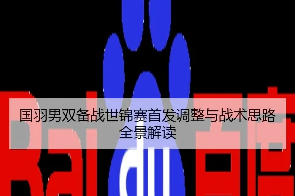 国羽男双备战世锦赛首发调整与战术思路全景解读