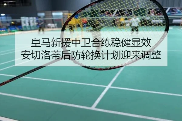 皇马新援中卫合练稳健显效 安切洛蒂后防轮换计划迎来调整