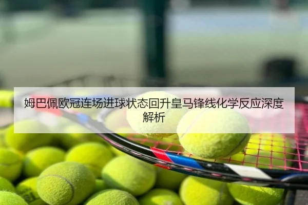 姆巴佩欧冠连场进球状态回升皇马锋线化学反应深度解析