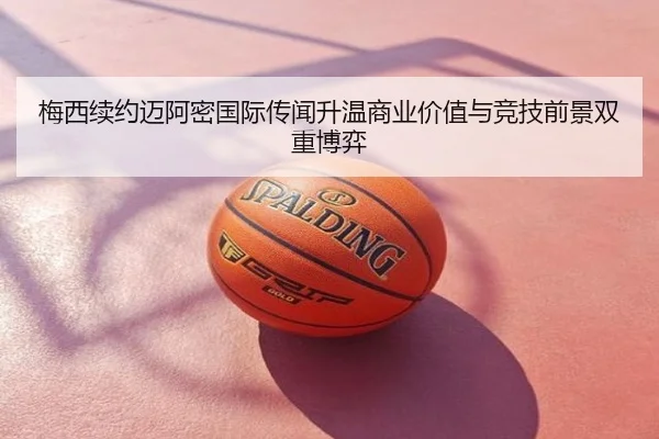 梅西续约迈阿密国际传闻升温商业价值与竞技前景双重博弈