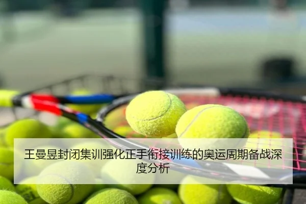 王曼昱封闭集训强化正手衔接训练的奥运周期备战深度分析