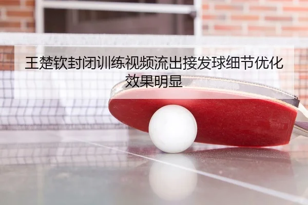 王楚钦封闭训练视频流出接发球细节优化效果明显