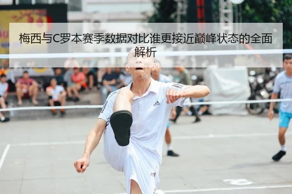 梅西与C罗本赛季数据对比谁更接近巅峰状态的全面解析