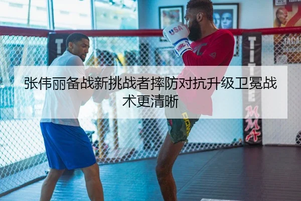 张伟丽备战新挑战者摔防对抗升级卫冕战术更清晰