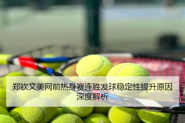 郑钦文美网前热身赛连胜发球稳定性提升原因深度解析