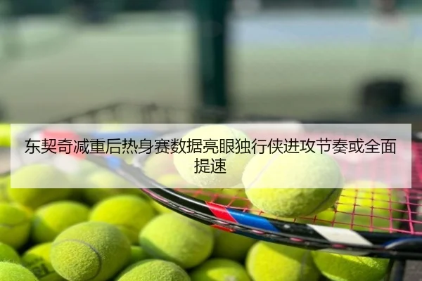 东契奇减重后热身赛数据亮眼独行侠进攻节奏或全面提速