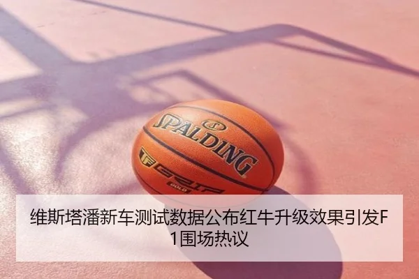 维斯塔潘新车测试数据公布红牛升级效果引发F1围场热议