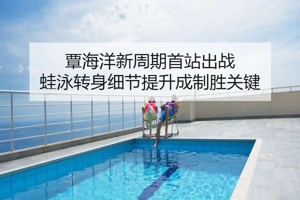 覃海洋新周期首站出战 蛙泳转身细节提升成制胜关键